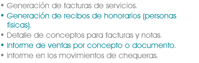 • Generación de facturas de servicios.
• Generación de recibos de honorarios (personas   fisicas).
• Detalle de conceptos para facturas y notas.
• Informe de ventas por concepto o documento.
• Informe en los movimientos de chequeras.